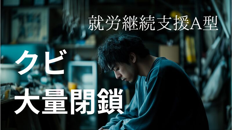 就労継続支援A型事業所の大量閉鎖とたくさんの利用者がクビになっている事態について解説している記事のトップ画像です。